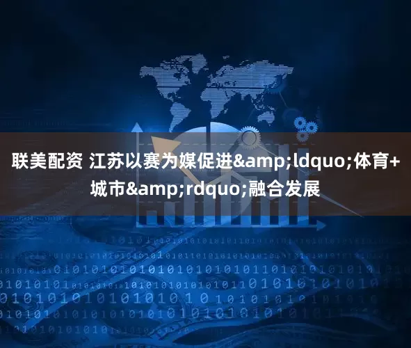 联美配资 江苏以赛为媒促进&ldquo;体育+城市&rdquo;融合发展