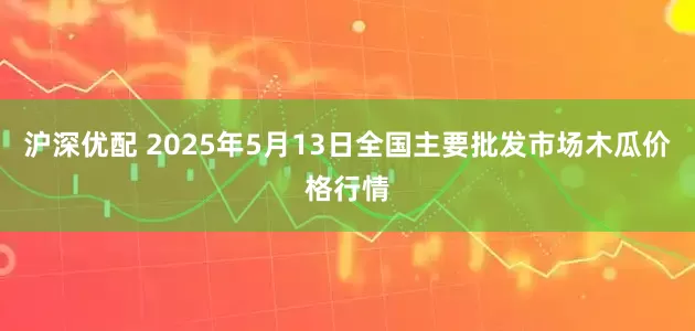 沪深优配 2025年5月13日全国主要批发市场木瓜价格行情