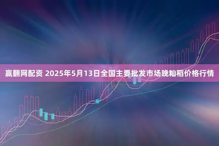 赢翻网配资 2025年5月13日全国主要批发市场晚籼稻价格行情