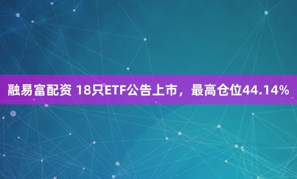 融易富配资 18只ETF公告上市，最高仓位44.14%
