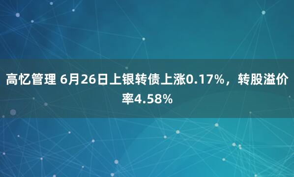 高忆管理 6月26日上银转债上涨0.17%，转股溢价率4.58%