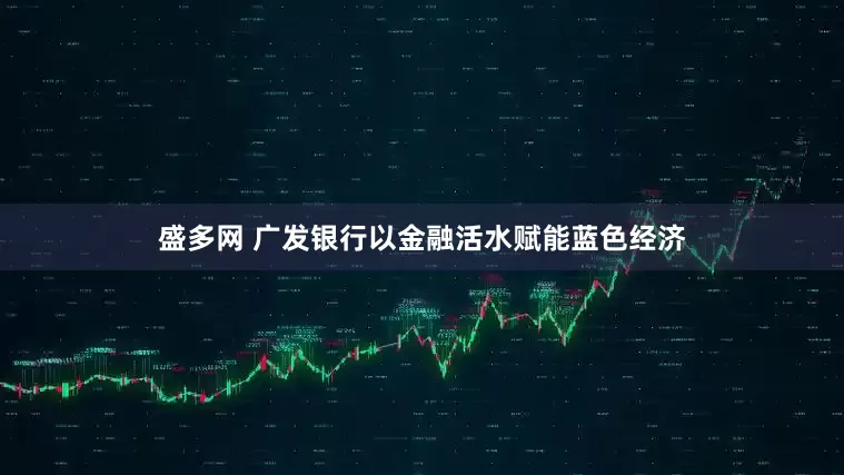 盛多网 广发银行以金融活水赋能蓝色经济