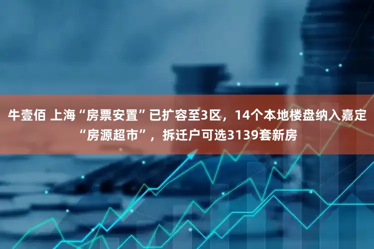 牛壹佰 上海“房票安置”已扩容至3区，14个本地楼盘纳入嘉定“房源超市”，拆迁户可选3139套新房