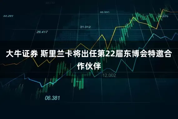 大牛证券 斯里兰卡将出任第22届东博会特邀合作伙伴