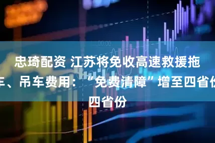 忠琦配资 江苏将免收高速救援拖车、吊车费用：“免费清障”增至四省份