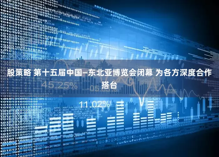 股策略 第十五届中国—东北亚博览会闭幕 为各方深度合作搭台