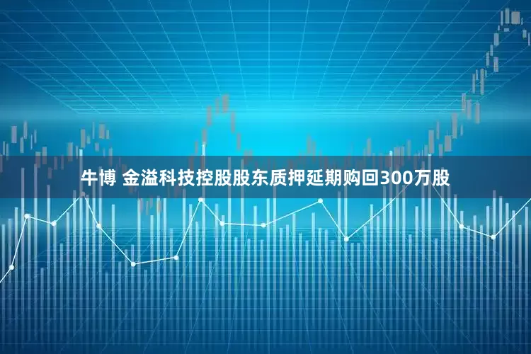 牛博 金溢科技控股股东质押延期购回300万股