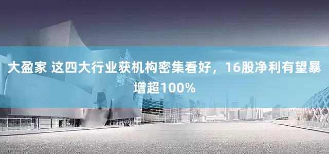 大盈家 这四大行业获机构密集看好，16股净利有望暴增超100%