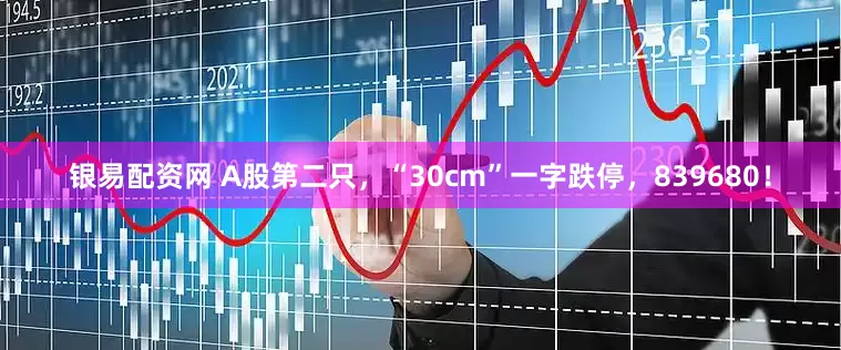 银易配资网 A股第二只，“30cm”一字跌停，839680！