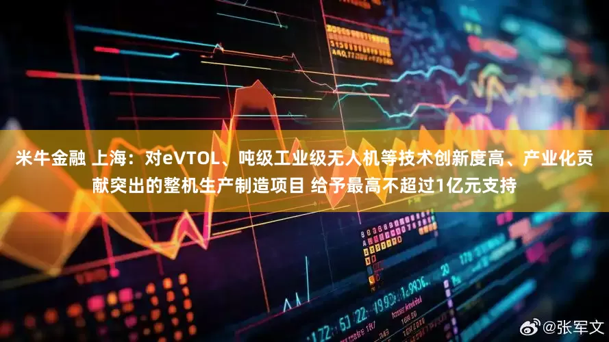 米牛金融 上海：对eVTOL、吨级工业级无人机等技术创新度高、产业化贡献突出的整机生产制造项目 给予最高不超过1亿元支持