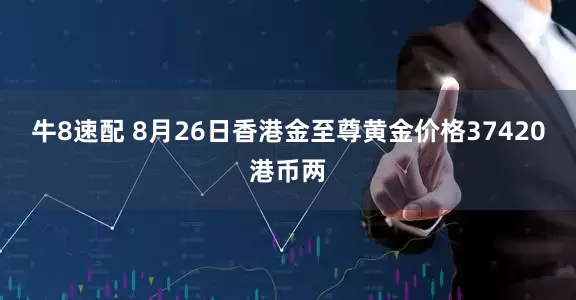牛8速配 8月26日香港金至尊黄金价格37420港币两