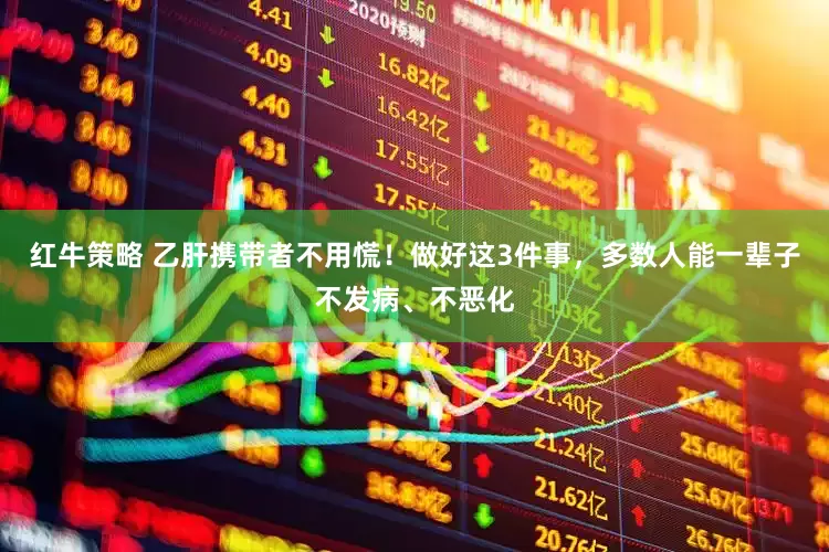 红牛策略 乙肝携带者不用慌！做好这3件事，多数人能一辈子不发病、不恶化
