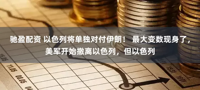 驰盈配资 以色列将单独对付伊朗！ 最大变数现身了，美军开始撤离以色列，但以色列