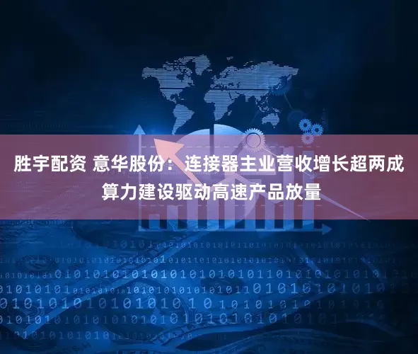 胜宇配资 意华股份：连接器主业营收增长超两成 算力建设驱动高速产品放量